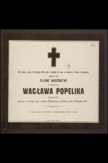 We wtorek dnia 16 Stycznia 1866 roku [...] odprawi się żałobne nabożeństwo za duszę ś. p. Wacława Popelika Litografa, zmarłego w 40 roku życia w mieście Włodzimierz na Wołyniu dnia 13 Listopada 1865 r. [...]