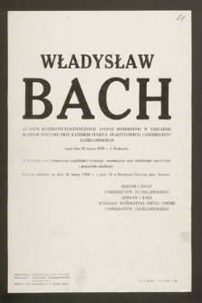 Władysław Bach Dr nauk matematyczno-fizycznych, docent matematyki w Zakładzie Teorii Potencjału przy Katedrze Funkcji Analitycznych Uniwersytetu Jagiellońskiego zmarł dnia 22 marca 1968 r. w Krakowie [...]
