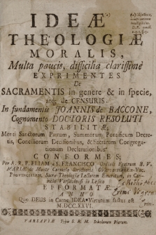 Ideæ Theologiæ Moralis, : Multa paucis, difficilia clarissime Exprimentes De Sacramentis in genere & in specie, atq; de Censuris In fundamentis Joannis de Baccone, ...