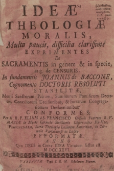 Ideæ Theologiæ Moralis, : Multa paucis, difficilia clarissime Exprimentes De Sacramentis in genere & in specie, atq; de Censuris In fundamentis Joannis de Baccone, ...