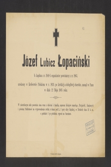 Józef Lubicz Łopaciński : b. kapitan z r. 1848 i organizator powstańczy z r. 1863, [...] zasnął w Panu w dniu 22 Maja 1885 roku