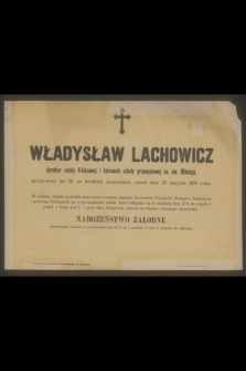 Władysław Lachowicz dyrektor szkoły 4-klasowej i kierownik szkoły przemysłowej im. św. Mikołaja, przeżywszy lat 58, [...], zmarł dnia 25 sierpnia 1899 roku [...]