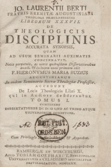 Jo. Laurentii Berti Fratris Eremitae Augustiniani Theologi Praeclarissimi Librorum XXXVII. De Theologicis Disciplinis Accurata Synopsis / Quam Ad Usum Seminarii Auximatis Concinnavit, Notis perpetuis, ac novis quibusdam Dissertationibus auxit, et in lucem nunc primum edit F. Hieronymus Maria Buzius Augustinianus In eodem Seminario Sacrae Theologiae Professor. Accedunt De Locis Theologicis Libri X. qui in Auctore desiderantur. T. 1, Continens Dissertationes De Deo Uno Ac Trino Atque Universorum Conditiore