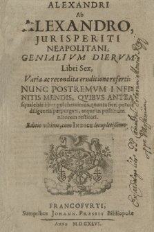 Alexandri ab Alexandro [...] Genialivm diervm libri sex : varia ac recondita eruditione referti : nunc postremvm infinitis mendis, qvibvs antea squallebat liber pulcherrimus, quanta fieri potuit [...] perpurgati atque in pristinum nitorem restituti