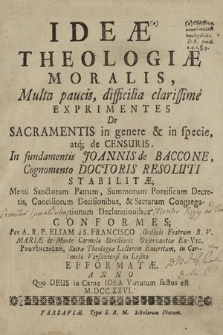 Ideæ Theologiæ Moralis, : Multa paucis, difficilia clarissime Exprimentes De Sacramentis in genere & in specie, atq; de Censuris In fundamentis Joannis de Baccone, ...