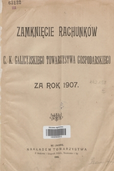 Zamknięcie rachunków C. K. Galicyjskiego Towarzystwa Gospodarskiego za rok 1907