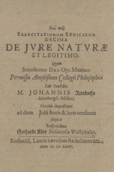 Exercitationum Ethicarum Decima De Iure Naturæ Et Legitimo / Quam [...] Permissu Amplißimi Collegii Philosophici Sub Praesidio M. Johannis Reinboths Altenburgo-Misnici. Placidæ disquisitioni ad diem [...] Iulii horis & loco consuetis subjicit Respondens Gerhardt Klotz Susatensis Westphalus