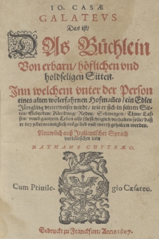 Jo. Casæ Galatevs, Das ist, Das Büchlein Von erbarn, höflichen und holdseligen Sitten : Inn welchem vnter der Person eines alten wolerfahrnen Hofman[n]es, ein Edler Jüngling unterweiset wirdt, wie er sich in seinen Sitten, Geberden, Kleydung, Reden, Schweigen, Thun, Lassen, vnnd gantzem Leben also fürsichtiglich verhalten solle, daß er bey jedermenniglich möge lieb vnd werth gehalten werden / Neuwlich auß Italianischer Sprach verteutschet von Nathane Chytræ