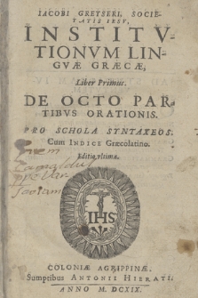 Iacobi Gretseri, Societatis Iesv, Institvtionvm Lingvæ Græcæ, Liber Primus. De Octo Partibvs Orationis. Pro Schola Syntaxeos. Cum Indice Græcolatino