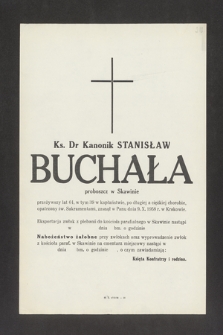 Ks. Dr. Stanisław Buchała, proboszcz w Skawinie przeżywszy lat 64, w tym 39 w kapłaństwie, po długiej a ciężkiej chorobie, opatrzony św. Sakramentami zasnął w Panu dnia 9. X.1958 r. w Krakowie [...]