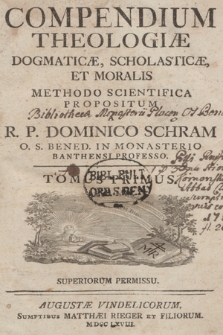 Compendium Theologiæ Dogmaticæ, Scholasticæ, Et Moralis Methodo Scientifica Propositum A R. P. Dominico Schram O. S. Bened. in Monasterio Banthensi Professo. Tomus Primus