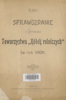 XXIV. Sprawozdanie z Czynności Towarzystwa „Kółek Rolniczych” za Rok 1906