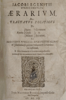 Iacobi Bornitii Ivrisconsvlti Ærarivm, siue Tractatvs Politicvs De Ærario Sacro Ciuili Militari Communi & Sacratiori : Ex Reditibvs Pvblicis Tvm Vectigalibvs & Collationibus singulorum Ordinariis & Extraordinariis conficiendo, X. libris summatim & breviter comprehensus [...]