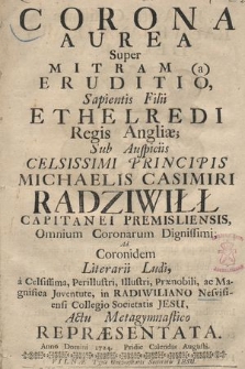 Corona Aurea Super Mitram (a) Eruditio, Sapientis Filii Ethelredi Regis Angliæ : Sub Auspiciis [...] Michaelis Casimiri Radziwiłł Capianei Premisliensis [...] à [...] Juventute, in radiwiliano Nesvisiensi Collegio Societatis Jesu Repræsentata Anno Domini 1724. Pridie Calendas Augusti