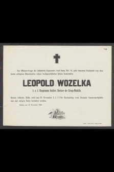 Das Officers-Corps de Infanterie Regiments Graf Daun Nro 56, gibt trauerdn Nachricht von dem heute erfolgten Hinscheiden seines hochgeschätzten lieben Kameraden Leopold Wozelka k. u. k. Hauptmann Auditor, Besitzer der Kriegs-Medaille, dessen irdische Hülle wird 23. November l. J. 3 Uhr Nachmittag vom hiesigen Garnisons-Spitale aus, zur ewigen Ruhe bestattet werden