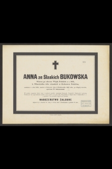 Anna ze Ślaskich Bukowska Wdowa po oficerze Wojsk Polskich z r. 1831, b. Właścicielka dóbr ziemskich w Królestwie Polskiem, urodzona w roku 1824, zmarła w Krakowie dnia 4 Października 1882 roku [...]