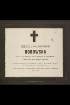 Elżbieta z Gołuchowskich Borowska przeżywszy lat 77, zakończyła życie doczesne w Krakowie dnia 25go Listopada 1862 roku [...]
