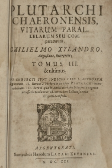 Plutarchi Chaeronensis, Vitarum Parallelarum Seu Comparatarum, Guilielmo Xylandro, Augustano, Interprete. Cvi Svbiecti Svnt Indices Tres I. Avthorvm Allegatorum. II. Rerum & Verborum in opere Plutarchi memorabilium. III. Eorum, quæ in Annotationibus cognitu necessaria traduntur. ad commodum Lectoris summæ diligentia confecti. T. 3