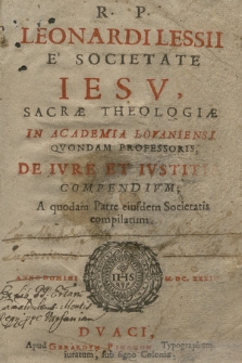 R. P. Leonardi Lessii e Societate Iesu ... De Ivre Et Ivstitia Compendivm; A quodam Patre eiusdem Societatis compilatum