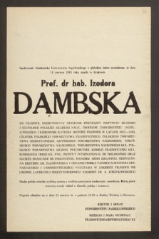 Społeczność Akademicka Uniwersytetu Jagiellońskiego z głębokim żalem zawiadamia, że dnia 18 czerwca 1983 roku zmarła w Krakowie Prof. dr hab. Izodora Dąmbska, dr filozofii, emerytowany profesor zwyczajny Instytutu Filozofii i Socjologii Polskiej Akademii Nauk, profesor Uniwersytetu Jagiellońskiego i kierownik Katedry Historii Filozofii w latach 1957-1963 [...]