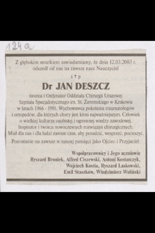 Z głębokim smutkiem zawiadamiamy, że dnia 12.03.2003 r. odszedł od nas na zawsze nasz Nauczyciel śp. Dr Jan Deszcz, twórca i Ordynator Oddziału Chirurgii Urazowej Szpitala Specjalistycznego im. St. Żeromskiego w Krakowie w latach 1966-1991. [...]