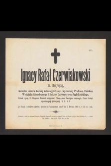 Ignacy Rafał Czerwiakowski Dr. Medycyny, Kawaler orderu Korony żelaznej 3 klasy, wysłużony Profesor, Dziekan Wydziału filozoficznego i Rektor Uniwersytetu Jagiellońskiego, [...] umarł dnia 5 Kwietnia 1882 r., w 74 roku życia […]