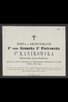 Zofia z Sropińskiech 1go ślubu Szumska 2go Piotrowska 3go Kanikowska Obywatelka miasta Krakowa, przeżywszy lat 81, opatrzona św. sakramentami, zakończyła życie dnia 2 Marca 1881 roku