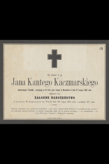 Za duszę ś. p. Jana Kantego Kaczmarskiego ukończonego Technika, poległego w 19 roku życia swego w Miechowie w dniu 17 Lutego 1863 roku odprawi się żałobne nabożeństwo [...]