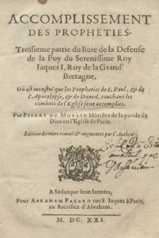 Accomplissement Des Prophéties : Troisième partie du liure de la Défense de la Foy du Serenissime Roy Iacques I, Roy de la Grand'Bretagne, Où est monstré que les Prophéties de S. Paul & de l'Apocalypse, & de Daniel, touchant les combats de l'Eglise sont accomplies