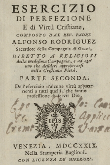 Esercizio Di Perfezione E di Virtù Cristiane, Composto Dal Rev. Padre Alfonso Rodriguez Sacerdote della Compania di Gesù, Diretto A' Religiosi della medesima Compagnia, e ad gn' uno che desiseri approfittarsi nella Cristiana Pietà. Parte Seconda. Dell'esercizio d'alcune virtù appartenenti a tutti quelli, che fanno professione di servir Deo