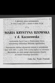 Z głębokim żalem zawiadamiamy, że dnia 8 maja 2001 r. zmarła w wieku 90 lat ś. p. Maria Krystyna Bzowska z d. Kaczorowska, wychowanka Sacré Coeur w Zbylitowskiej Górze, emerytowany bibliotekarz Biblioteki Jagiellońskiej [...]