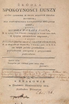 Źródła spokoyności duszy które człowiek w swym własnym umyśle znayduie, dla wewnętrznego zaspokoienia myślących ludzi / przez Michała Wacława Voigta w ięzyku niemieckim napisane ; a przez Felixa Słotwińskiego na ięzyk polski przełożone, potrzebnemi uwagami i przypisami pomnożone