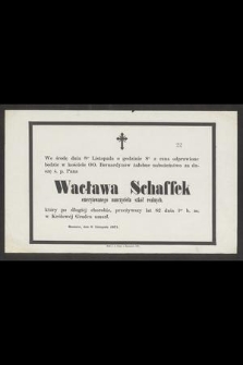 We środę dnia 8go Listopada [...] odprawione będzie w kościele OO. Bernardynów żałobne nabożeństwo za duszę ś. p. Pana Wacława Schaffek emerytowanego nauczyciela szkół realnych, który [...] przeżywszy lat 88 dnia 1go b. m. w Królowej Gradcu umarł [...]