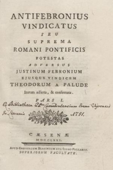 Antifebronius Vindicatus Seu Suprema Romani Pontificis Potestas Adversus Justinum Febronium Ejusque Vindicem Theodorum A Palude : Iterum adserta, & confirmata. P. 1