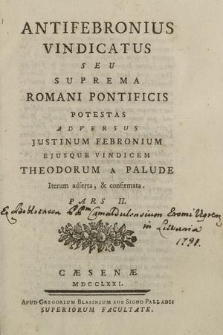 Antifebronius Vindicatus Seu Suprema Romani Pontificis Potestas Adversus Justinum Febronium Ejusque Vindicem Theodorum A Palude : Iterum adserta, & confirmata. P. 2