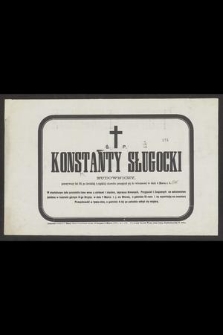 Ś. P. Konstanty Sługocki Budowniczy, przeżywszy lat 58 [...] przeniósł się do wieczności w dniu 4 Marca r. b. [...]