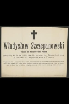 Władysław Szczepanowski : właściciel dóbr Kościejów w Król. Polskiem, [...] zasnął w Panu dnia 29go Listopada 1890 roku w Warszawie