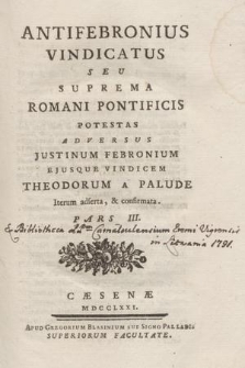Antifebronius Vindicatus Seu Suprema Romani Pontificis Potestas Adversus Justinum Febronium Ejusque Vindicem Theodorum A Palude : Iterum adserta, & confirmata. P. 3