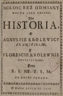 Miłosc Bez Odmiany Mocna Iako Smierc: Albo Historia, O Agnvlfie Krolewicv Francvskim, y Florescie Krolewnie Sycyliyskiey