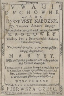 Vwagi Dvchowne, Albo Dyszkvrsy Nabozne, Na Taiemnice Rozańca Swiętego : Naypotężnieyszey, y na wieki, niezwyciężoney Krolowey Wielkiey Pani y Dobrodzieyki, Zakonu Kaznodzieyskiego, Przenaydostoynieyßey, y przenayczystßey, Swiętey Bogarodzice Maryey. Cz. 1