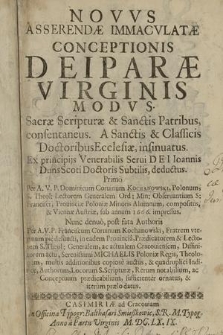 Novvus Asserendæ Immacvlatæ Conceptionis Deiparæ Virginis Modvs. : Sacræ Scripturæ & Sanctis Patribus consentaneus. A Sanctis & Classicis Doctoribus Ecclesiæ insinuatus. Ex principijs Venerabilis Serui Dei Ioannis Duns Scoti Doctoris Subtilis, deductus. / Primo Per A. V. P. Dominicum Coruinum Kochanowski [...] compositus, & Viennæ Austriæ, sub annum 1666. impressus, Nunc denuo, post fata Authoris, Per A. V. P. Franciscum Coruinum Kochanowski, Fratrem vterinum pie defuncti [...] multis additionibus copiose auctus, & quadruplici Indice [....] ornatus, & iterum prælo datus