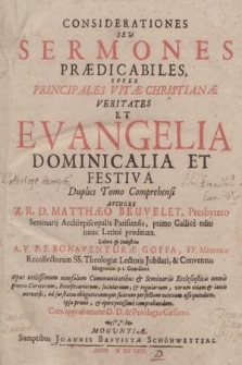 Considerationes Sev Sermones Prædicabiles, Svper Principales Vitæ Christianæ Veritates Et Evangelia Dominicalia Et Festiva : Duplici Tomo Comprehensi / Avthore A. R. D. Matthæo Beuvelet, Presbytero Seminarii Archiepiscopalis Parisiensis, primo Gallice editi nunc Latine prodeunt ; Labore & Industria A. V. P. F. Bonaventuræ Goffa, FF. Minorum Recollectorum SS. Theologiæ Lectoris Jubilati, & Conventus Moguntini p.t. Guardiani [...]