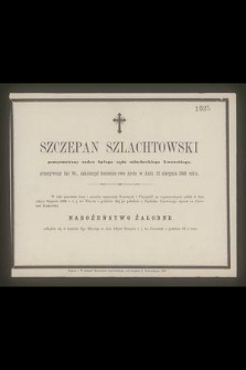 Szczepan Szlachtowski : pensyonowany radca byłego sądu szlacheckiego Lwowskiego, przeżywszy lat 93, zakończył doczesne swe życie w dniu 12 sierpnia 1866 roku