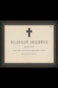Władysław Szukiewicz : doktor praw, umarł w Gradcu (Gratz) w Styryi, po długiej chorobie w podróży, dnia 23 Maja 1868 roku, licząc 25 lat