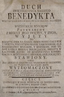 Duch Swiętego Oyca Naszego Benedykta [...] Wszystkich Mnichow Patryarchy : Z Reguły Jego Swiętey, Y Zycia, Wyjęty Do Rozmyslania Na Kazdy Dzien Przez Cały Rok Y Swięta, Wszystkim Prawie Zakonnikom, Ale Naybardziey Mnichom Y Mniszkom, Pod Tegoz S. Oyca Regułą Zołdującym, Niegdys W Łacińskim Języku Od Benedyktyna Kongregacyi N. Maryi Panny Niepokalanie Poczętey, Stawiony. Teraz Dla Lepszego Zrozumienia Wszystkim Ku Duchownemu Pozytkowi Na Polski Język Wytłomaczony / Przez X. Karola Andrzeiowskiego, Benedyktyna Lubińskiego [...] R. 1764. Częsc [...]. Cz. 1, Zamykająca W Sobie Medytacye Od Nowego Roku Az Z Oktawą Bozego Ciała