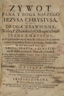 Zywot Pana Y Boga Naszego Jezvsa Chrystvsa : To Iest, Droga Zbawienna, Ktorą Pan Zbawiciel y Odkupiciel nasz Jezvs Chrystvs, Za przyściem swoim na Swiat dla odkupu y wybawienia z mocy szatańskiey Rodzaiu ludzkiego ... nas do Nieba prowadził, nauczał y ożywiał ... / Przez S. Bonawenturę ... Opisana. Niegdy w Krakowie w Drukarni Hieronyma Wiktora Roku Pańs[kiego] M.D.XXXVIII. Wydana [...]