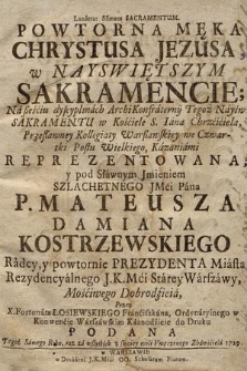 Powtorna Męka Chrystusa Jezusa w Nayswiętszym Sakramencie; Na ßeściu dyscyplinach Archi Konfraternij Tegoż Nayśw.: Sakramentu w Kościele S. Iana Chrzciciela, Przesławney Kollegiaty Warßawskiey we Czwartki Postu Wielkiego, Kazaniami Reprezentowana; y pod Sławnym Jmieniem Szlachetnego Jmci Pana P. Mateusza Damiana Kostrzewskiego Radcy, y powtornie Prezydenta Miasta Recydencyalnego J. K. Mci Starey Warszawy Mościwego Dobrodzieia