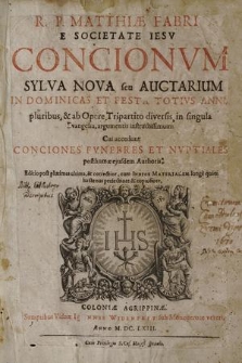 R. P. Matthiae Fabri Concionum Sylva Nova seu Auctarium In Dominicas Et Festa Totius Anni : pluribus & Opere Tripartito diversis, in singula Evangelia, argumentis instructissimum ; Cui accedunt Conciones Fvnebres Et Nvptiales posthumæ eiusdem Authoris