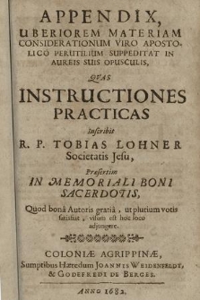 Appendix, Uberiorem Materiam Considerationum Viro Apostolico Perutilium Suppeditat In Aureis Suis Opusculis / Qvas Instructiones Practicas Inscribit R. P. Tobias Lohner Societatis Jesu : Præsertim In Memoriali Boni Sacerdotis, Quod bona Autoris gratia, ut plurium votis satisfiat, visum est hoc loco adjungere