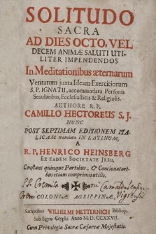 Solitudo Sacra Ad Dies Octo, Vel Decem Animæ Saluti Utiliter Impendendos : In Meditationibus æternarum Veritatum juxta Ideam Exercitiorum S. P. Ignatii, accommodata Personis Secularibus, Ecclesiasticis & Religiosis / Authore R. P. Camillo Hectoreus S. J. ... Constans quinque Partibus, & Concionatoribus etiam comprimis utilis